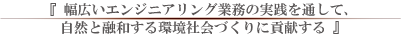 幅広いエンジニアリング業務の実践を通して、自然と調和する環境社会づくりに貢献する