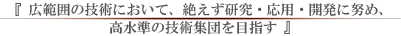 広範囲の技術において、絶えず研究・応用・開発につとめ、高水準の技術集団を目指す